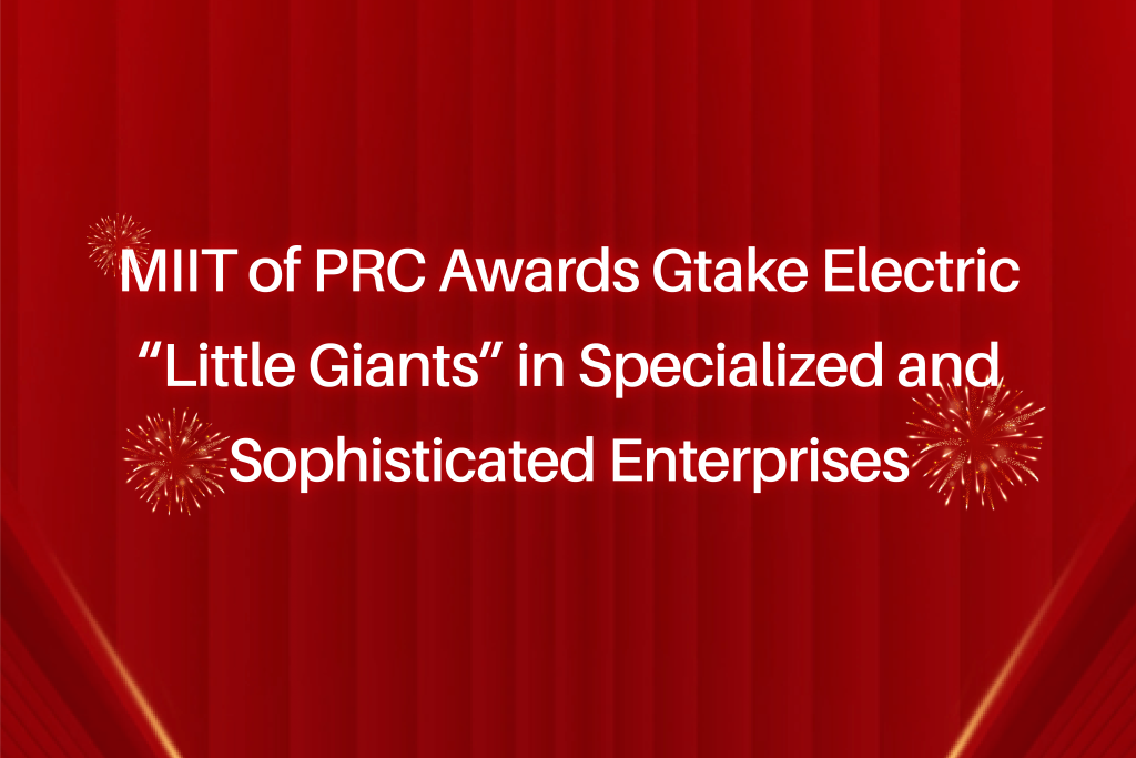 MIIT of PRC Awards Gtake Electric“Little Giants” in Specialized and Sophisticated Enterprises